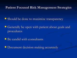 Patient Focused Risk Management Strategies Should be done to maximize transparency Generally be open with patient about goals and procedures Be candid with consultants Document decision making accurately 