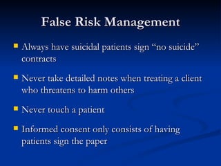 False Risk Management Always have suicidal patients sign “no suicide” contracts Never take detailed notes when treating a client who threatens to harm others Never touch a patient Informed consent only consists of having patients sign the paper 