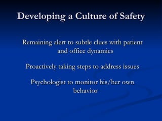Developing a Culture of Safety Remaining alert to subtle clues with patient and office dynamics Proactively taking steps to address issues Psychologist to monitor his/her own behavior 