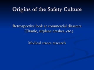 Origins of the Safety Culture Retrospective look at commercial disasters (Titanic, airplane crashes, etc.) Medical errors research 