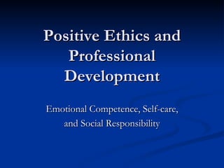 Positive Ethics and Professional Development Emotional Competence, Self-care, and Social Responsibility 