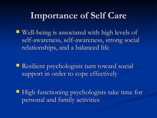 Importance of Self Care Well-being is associated with high levels of self-awareness, self-awareness, strong social relationships, and a balanced life Resilient psychologists turn toward social support in order to cope effectively High functioning psychologists take time for personal and family activities 