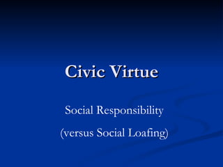 Civic Virtue Social Responsibility (versus Social Loafing) 