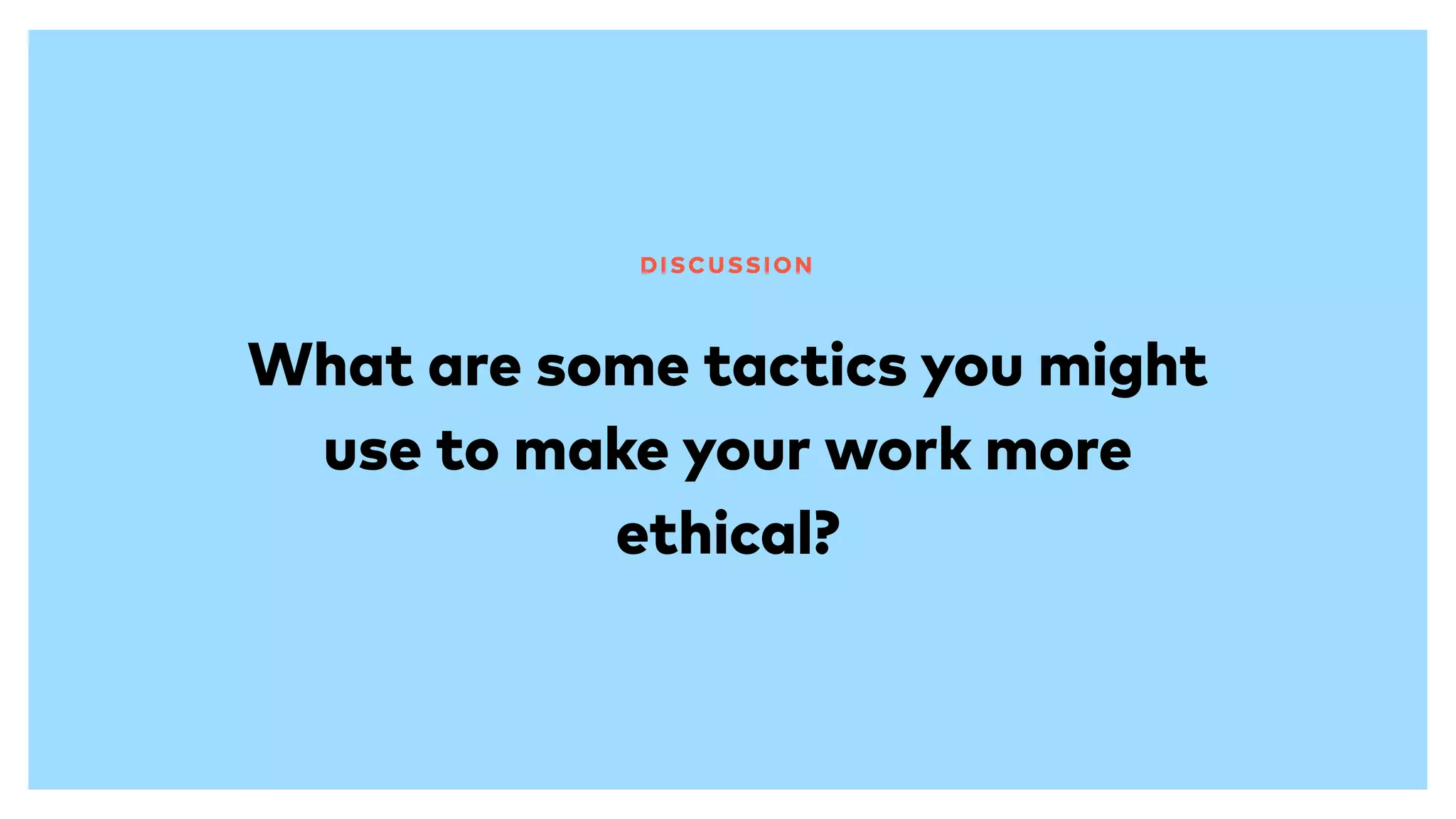 What are some tactics you might
use to make your work more
ethical?
DISCUSSION
 