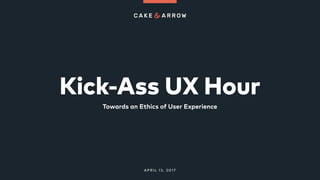Kick-Ass UX Hour
Towards an Ethics of User Experience
APRIL 13, 2017
 