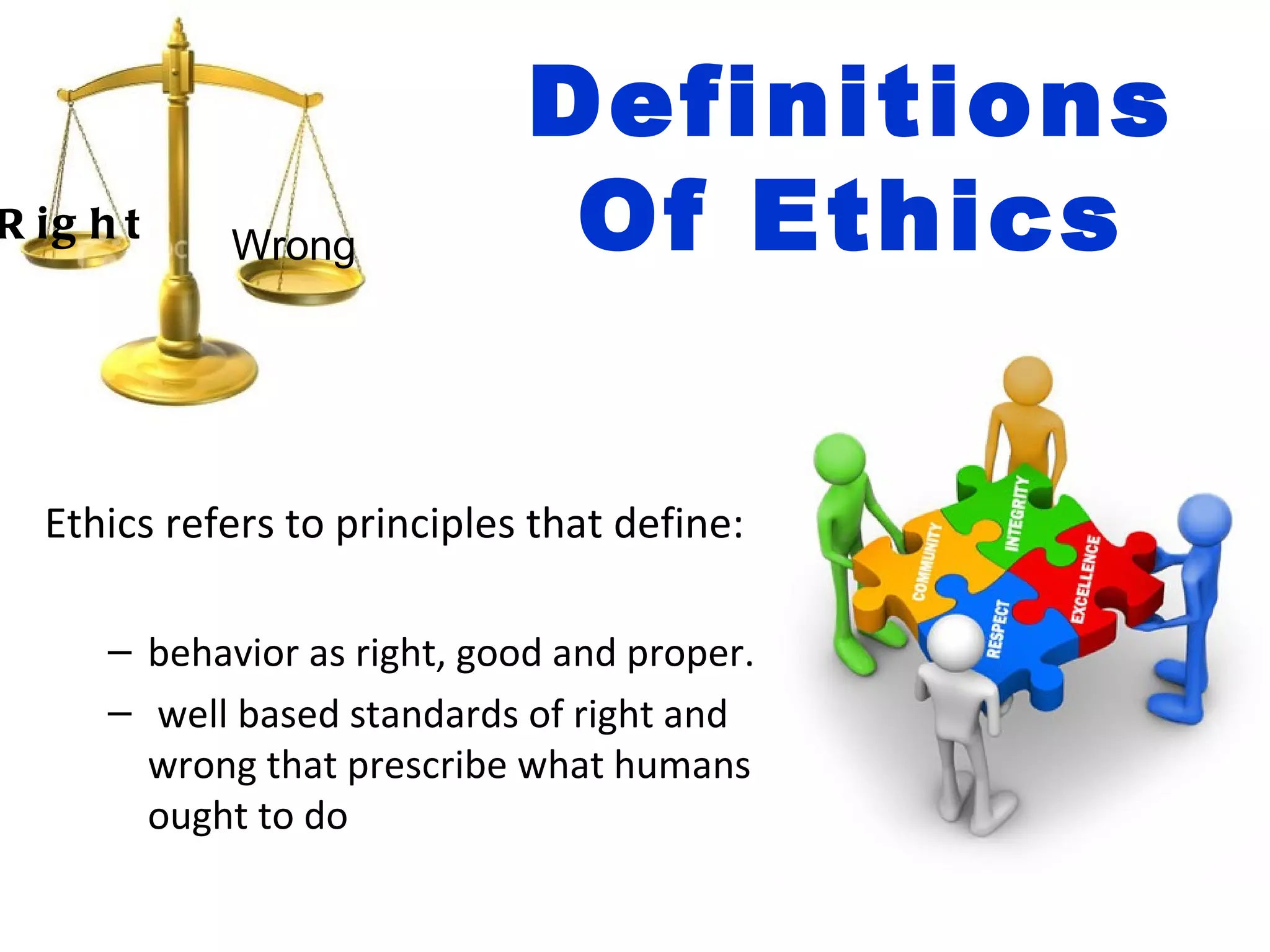Definitions
R ig h t     Wrong            Of Ethics


  Ethics refers to principles that define:

      – behavior as right, good and proper.
      – well based standards of right and
        wrong that prescribe what humans
        ought to do
 