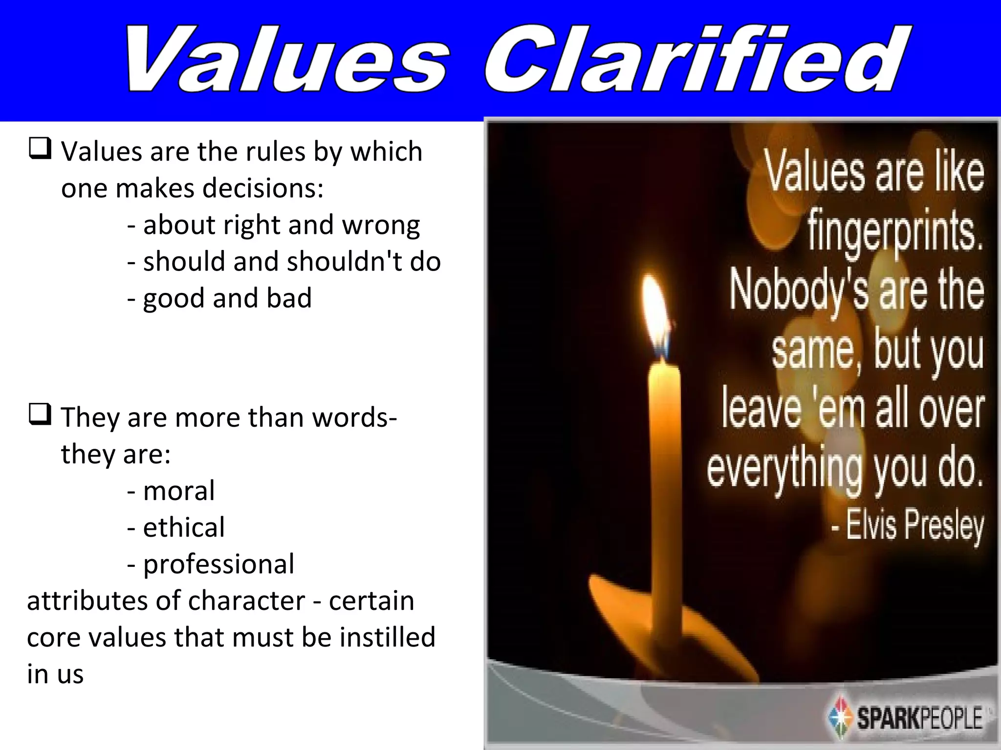  Values are the rules by which
  one makes decisions:
       - about right and wrong
       - should and shouldn't do
       - good and bad


 They are more than words-
   they are:
        - moral
        - ethical
        - professional
attributes of character - certain
core values that must be instilled
in us
 