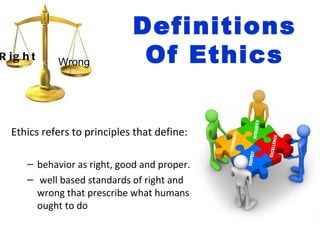 Definitions
R ig h t     Wrong            Of Ethics


  Ethics refers to principles that define:

      – behavior as right, good and proper.
      – well based standards of right and
        wrong that prescribe what humans
        ought to do
 