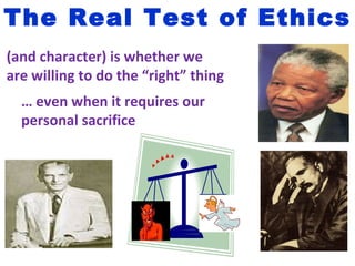 The Real Test of Ethics
(and character) is whether we
are willing to do the “right” thing
  … even when it requires our
  personal sacrifice
 