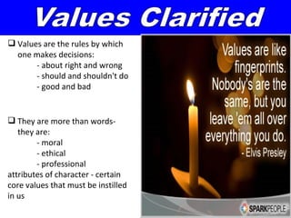  Values are the rules by which
  one makes decisions:
       - about right and wrong
       - should and shouldn't do
       - good and bad


 They are more than words-
   they are:
        - moral
        - ethical
        - professional
attributes of character - certain
core values that must be instilled
in us
 