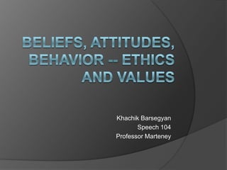 Beliefs, Attitudes, Behavior -- Ethics and Values KhachikBarsegyan Speech 104 Professor Marteney 