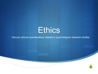 S
Ethics
• Discuss ethical considerations related to psychological research studies
 