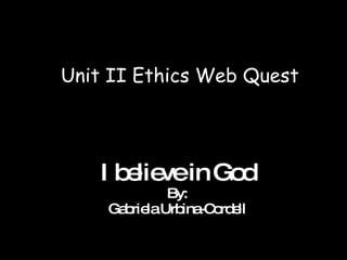 Unit II Ethics Web Quest I believe in God By: Gabriela Urbina-Cordell 