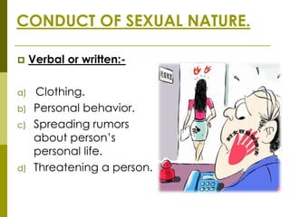 CONDUCT OF SEXUAL NATURE.

    Verbal or written:-

a)    Clothing.
b)    Personal behavior.
c)    Spreading rumors
      about person’s
      personal life.
d)    Threatening a person.
 