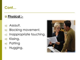 Cont…

    Physical :-

a)    Assault.
b)    Blocking movement.
c)    Inappropriate touching.
d)    Kissing.
e)    Patting
f)    Hugging.
 