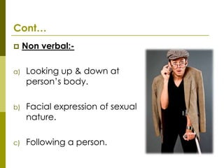 Cont…
    Non verbal:-

a)   Looking up & down at
     person’s body.

b)   Facial expression of sexual
     nature.

c)   Following a person.
 