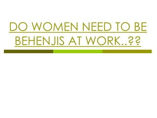 DO WOMEN NEED TO BE
 BEHENJIS AT WORK..??
 