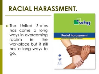 RACIAL HARASSMENT.

   The United States
    has come a long
    ways in overcoming
    racism    in    the
    workplace but it still
    has a long ways to
    go.
 
