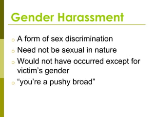 Gender Harassment
o A form of sex discrimination
o Need not be sexual in nature
o Would not have occurred except for
  victim’s gender
o “you’re a pushy broad”
 