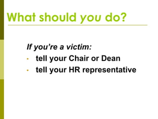 What should you do?

   If you’re a victim:
   • tell your Chair or Dean
   • tell your HR representative
 