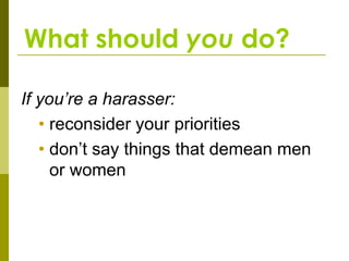 What should you do?

If you’re a harasser:
   • reconsider your priorities
   • don’t say things that demean men
     or women
 