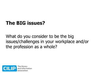 The BIG issues?
What do you consider to be the big
issues/challenges in your workplace and/or
the profession as a whole?
 