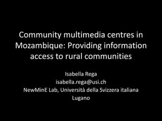 Community multimedia centres in
Mozambique: Providing information
   access to rural communities
                Isabella Rega
            isabella.rega@usi.ch
  NewMinE Lab, Università della Svizzera italiana
                   Lugano
 