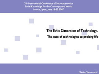 The Ethic Dimension of Technology.   The case of technologies to prolong life Giulia Caramaschi  7th International Conference of Sociocybernetics Social Knowledge for the Contemporary World Murcia, Spain, June 18-23 2007 