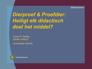 Dierproef & Proefdier: Heiligt elk didactisch doel het middel? Frans R. Stafleu Ethiek Instituut  Universiteit Utrecht 