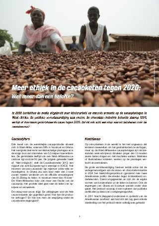 1
Drogenvancacaobonen©GatesFoundation
Drie kwart van de wereldwijde cacaoproductie situeert
zich in West-Afrika, waarvan 59% in Ivoorkust en Ghana.
Het overgrote deel komt van kleinschalige plantages en is
de enige bron van inkomsten van 5,5 miljoen boerenfami-
lies. De gemiddelde leeftijd van een West-Afrikaanse ca-
caoboer ligt rond de 50 jaar. De jongere generatie haakt
af. “Niet onlogisch”, stelt de Cacaobarometer 2012, een
rapport van acht Europese ngo’s verenigd in VOICE: “Het
inkomen van een cacaoboer ligt mijlenver onder elke ar-
moedegrens. In Ghana zou een boer meer dan 3 keer
zoveel moeten verdienen om de officiële armoedegrens
van $1,25/dag te halen. In Ivoorkust meer dan 16 keer.”
De West-Afrikaanse boer ziet maar een fractie van de
cacaoprijs. Het grootste deel gaat naar de keten van op-
kopers en verwerkers.
De vraag naar cacao stijgt. De uitdagingen voor de hele
cacao-industrie zijn gigantisch groot. Hoe kan de produc-
tie verhogen? En hoe kan men de vergrijzing onder de
cacaoboeren tegengaan?
Op vele plaatsen in de wereld is het niet ongewoon dat
kinderen meewerken om het gezinsinkomen te verhogen,
maar op de West-Afrikaanse cacaoplantages zijn de toe-
standen vaak schrijnend. Kinderen jonger dan 12 moeten
zware lasten dragen en met machetes werken. Malinese
of Burkinabese kinderen worden op de plantages ver-
kocht als werkslaven.
De grote verontwaardiging hierover leidde ertoe dat de
vertegenwoordigers van de cacao- en chocolade-industrie
in 2001 het Harkin-Engel-protocol (genoemd naar twee
Amerikaanse politici die streden tegen kinderarbeid) on-
dertekenden. Daarin engageerden ze zich om de ergste
vormen van kinderarbeid uit de keten te bannen. Ook de
regeringen van Ghana en Ivoorkust werden onder druk
gezet. Het protocol voorzag in een systeem van publieke
certificatie op basis van voortgangsrapporten.
In 2011 bracht diepgaand onderzoek in opdracht van de
Amerikaanse overheid aan het licht dat nog geen enkele
doelstelling van het protocol reeds volledig was gehaald.
 