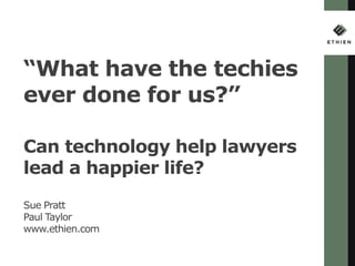 “What have the techies
ever done for us?”
Can technology help lawyers
lead a happier life?
Sue Pratt
Paul Taylor
www.ethien.com
 