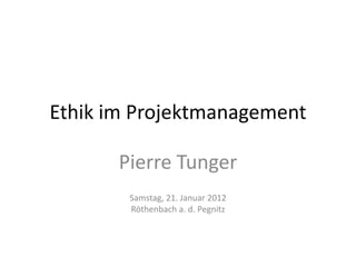 Ethik im Projektmanagement

       Pierre Tunger
        Samstag, 21. Januar 2012
        Röthenbach a. d. Pegnitz
 
