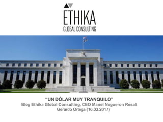 “UN DÓLAR MUY TRANQUILO”
Blog Ethika Global Consulting, CEO Manel Nogueron Resalt
Gerardo Ortega (16.03.2017)
 