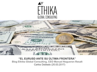 “EL EURUSD ANTE SU ÚLTIMA FRONTERA”
Blog Ethika Global Consulting, CEO Manuel Nogueron Resalt
Carlos Doblado (20.03.2017)
 