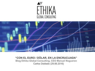 “CON EL EURO / DÓLAR, EN LA ENCRUCIJADA”
Blog Ethika Global Consulting, CEO Manuel Nogueron
Carlos Doblado (29.06.2016)
 