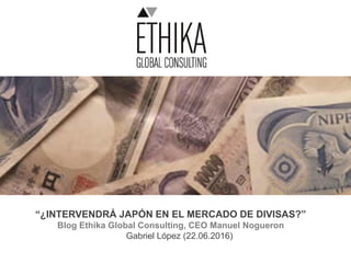 “¿INTERVENDRÁ JAPÓN EN EL MERCADO DE DIVISAS?”
Blog Ethika Global Consulting, CEO Manuel Nogueron
Gabriel López (22.06.2016)
 