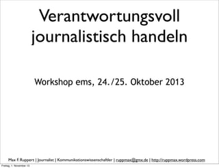 Verantwortungsvoll
journalistisch handeln
Workshop ems, 24./25. Oktober 2013

Max F. Ruppert | Journalist | Kommunikationswissenschaftler | ruppmax@gmx.de | http://ruppmax.wordpress.com
Freitag, 1. November 13

 