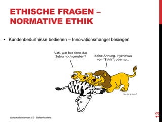 ETHISCHE FRAGEN –
NORMATIVE ETHIK

Wirtschaftsinformatik VZ - Stefan Martens

13

• Kundenbedürfnisse bedienen – Innovationsmangel besiegen

 