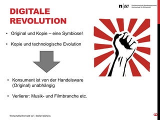 DIGITALE
REVOLUTION
• Original und Kopie – eine Symbiose!
• Kopie und technologische Evolution

• Konsument ist von der Handelsware
(Original) unabhängig

Wirtschaftsinformatik VZ - Stefan Martens

6

• Verlierer: Musik- und Filmbranche etc.

 