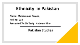 Ethnicity in Pakistan
Name: Muhammad Farooq
Roll no: 014
Presented To: Sir Tariq Nadeem Khan
Pakistan Studies
 