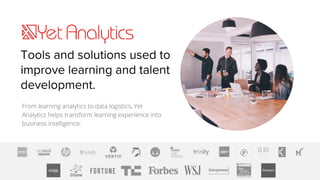 Tools and solutions used to
improve learning and talent
development.
From learning analytics to data logistics, Yet
Analytics helps transform learning experience into
business intelligence.
 