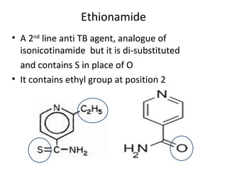 Ethionamide
• A 2nd line anti TB agent, analogue of
  isonicotinamide but it is di-substituted
  and contains S in place of O
• It contains ethyl group at position 2
 