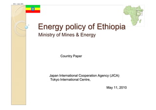 IEEJ:   June   2010




                      Energy policy of Ethiopia
                      Ministry of Mines & Energy



                                 Country Paper




                          Japan International Cooperation Agency (JICA)
                           Tokyo International Centre,

                                                              May 11, 2010
 