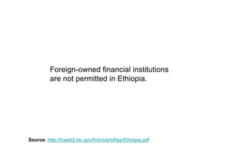 Foreign-owned financial institutions
          are not permitted in Ethiopia.




Source: http://lcweb2.loc.gov/frd/cs/profiles/Ethiopia.pdf
 