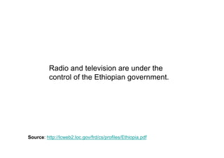 Radio and television are under the
          control of the Ethiopian government.




Source: http://lcweb2.loc.gov/frd/cs/profiles/Ethiopia.pdf
 