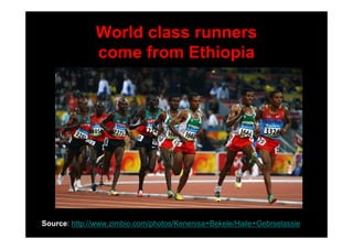 World class runners
              come from Ethiopia




Source: http://www.zimbio.com/photos/Kenenisa+Bekele/Haile+Gebrselassie
 