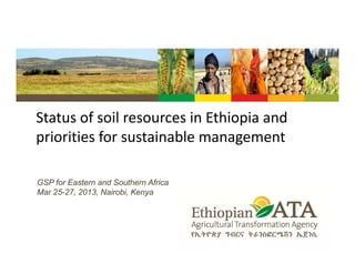 Status of soil resources in Ethiopia andStatus of soil resources in Ethiopia and 
priorities for sustainable management
GSP for Eastern and Southern Africa
Mar 25-27, 2013, Nairobi, Kenya
 