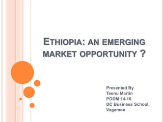 ETHIOPIA: AN EMERGING
MARKET OPPORTUNITY ?
Presented By
Teenu Martin
PGDM 14-16
DC Business School,
Vagamon
 