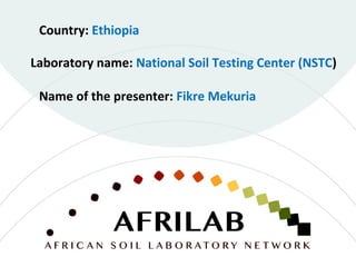 Laboratory name: National Soil Testing Center (NSTC)
Country: Ethiopia
Name of the presenter: Fikre Mekuria
 