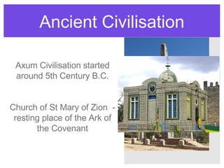 Ancient Civilisation http://farm1.static.flickr.com/37/83363387_f7c69e35b3_b.jpg Axum Civilisation started around 5th Century B.C. Church of St Mary of Zion  - resting place of the Ark of the Covenant 
